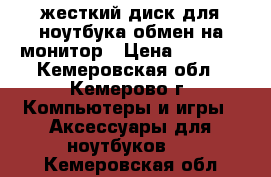 жесткий диск для ноутбука обмен на монитор › Цена ­ 1 500 - Кемеровская обл., Кемерово г. Компьютеры и игры » Аксессуары для ноутбуков   . Кемеровская обл.